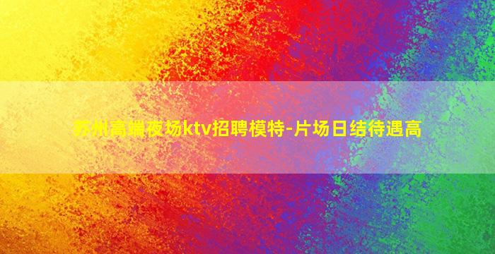 苏州高端夜场ktv招聘模特-片场日结待遇高