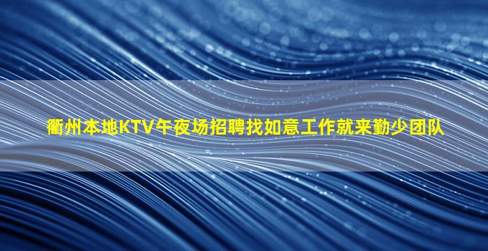 衢州本地KTV午夜场招聘找如意工作就来勤少团队